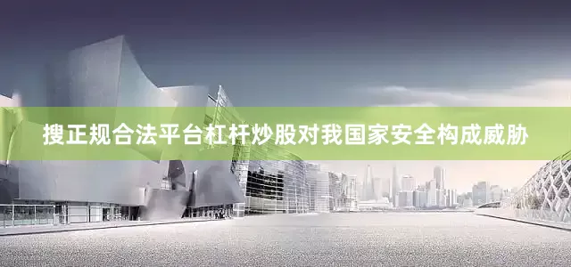 搜正规合法平台杠杆炒股对我国家安全构成威胁