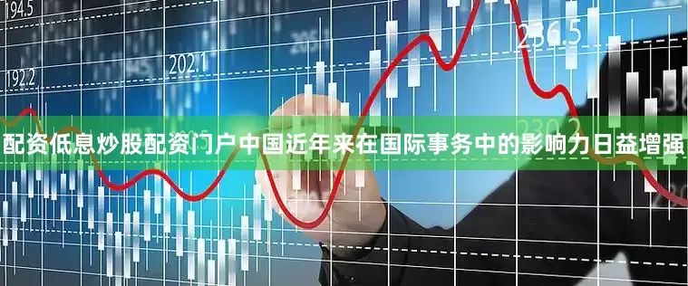 配资低息炒股配资门户中国近年来在国际事务中的影响力日益增强