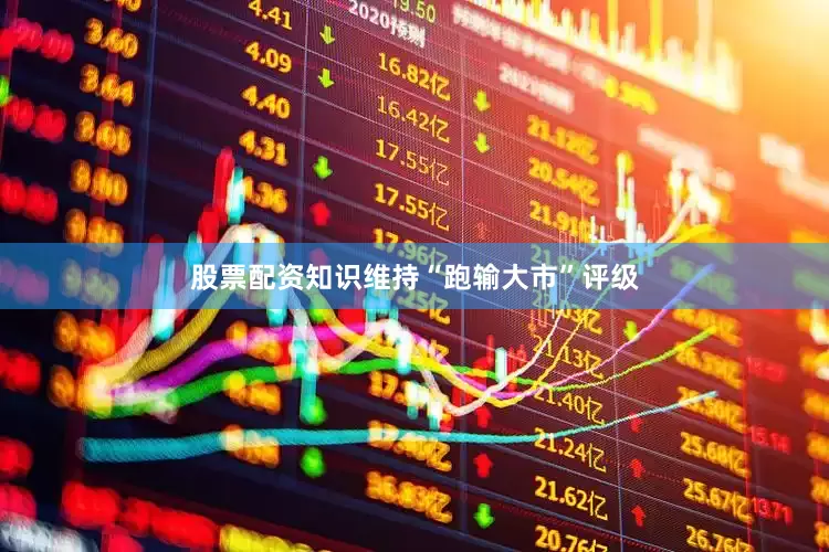 股票配资知识维持“跑输大市”评级