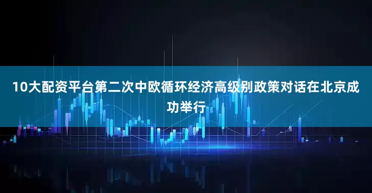 10大配资平台第二次中欧循环经济高级别政策对话在北京成功举行