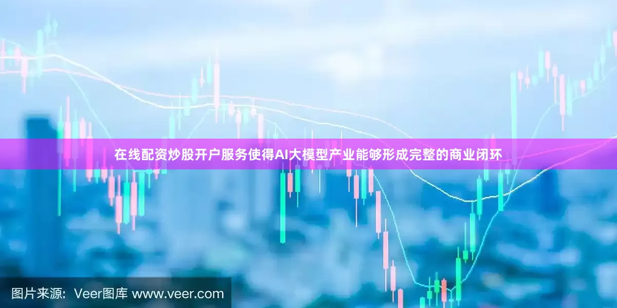 在线配资炒股开户服务使得AI大模型产业能够形成完整的商业闭环