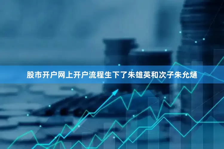 股市开户网上开户流程生下了朱雄英和次子朱允熥