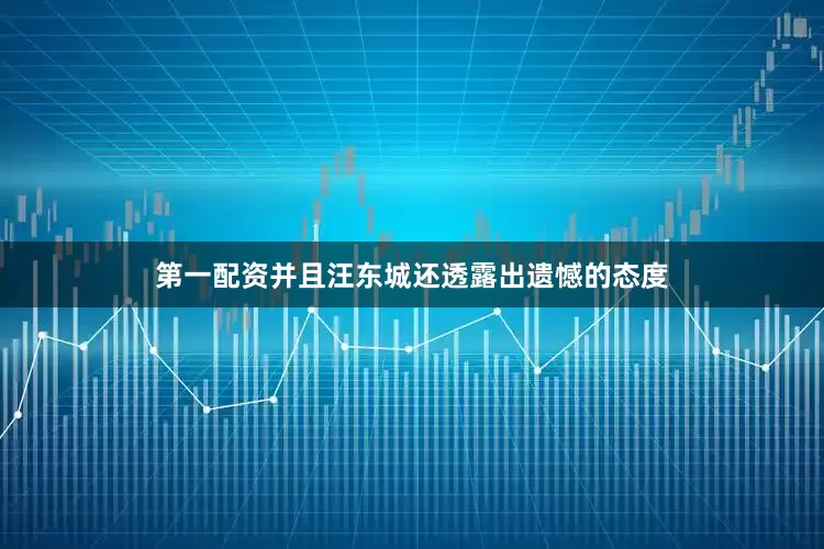 第一配资并且汪东城还透露出遗憾的态度