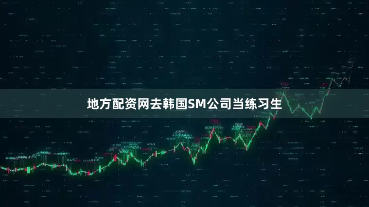 地方配资网去韩国SM公司当练习生