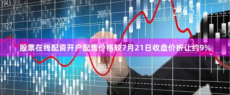 股票在线配资开户配售价格较7月21日收盘价折让约9%
