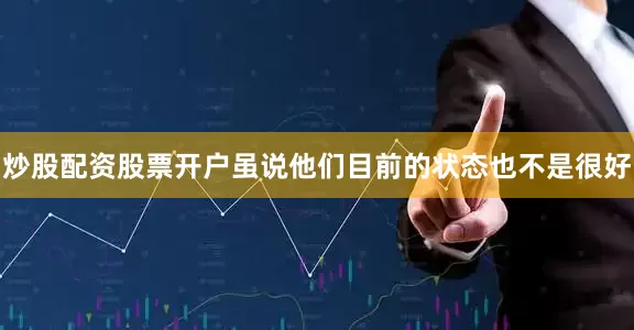 炒股配资股票开户虽说他们目前的状态也不是很好