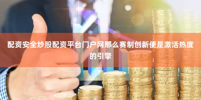 配资安全炒股配资平台门户网那么赛制创新便是激活热度的引擎