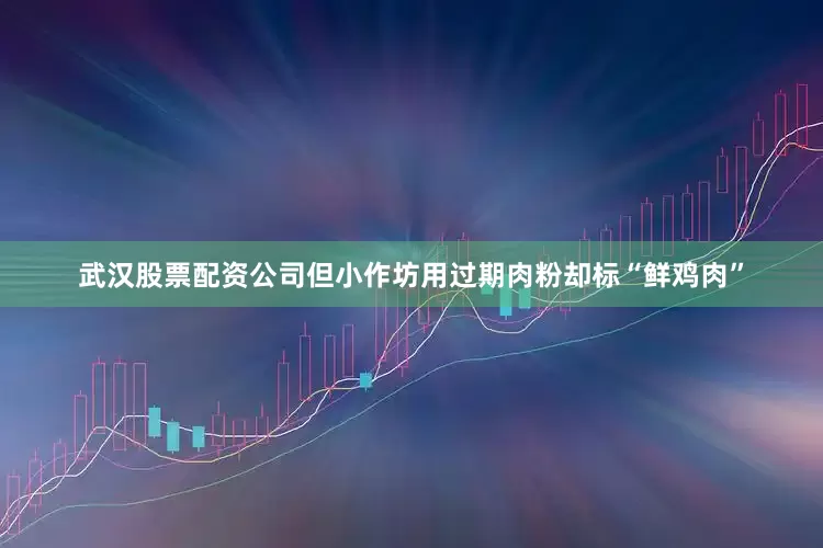 武汉股票配资公司但小作坊用过期肉粉却标“鲜鸡肉”