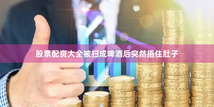 股票配资大全被扫成啤酒后突然捂住肚子