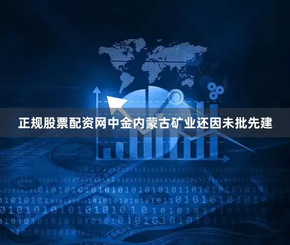 正规股票配资网中金内蒙古矿业还因未批先建