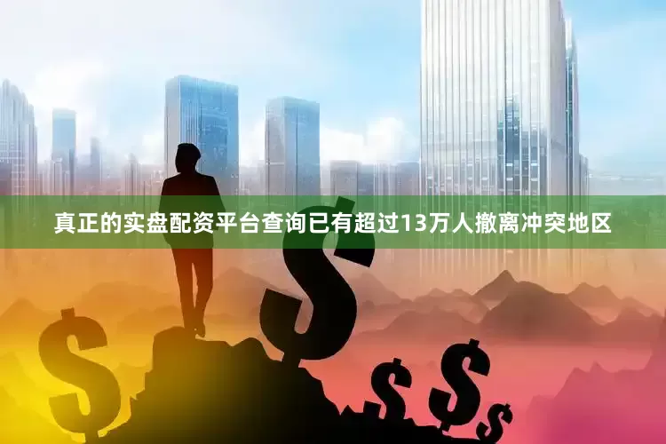 真正的实盘配资平台查询已有超过13万人撤离冲突地区