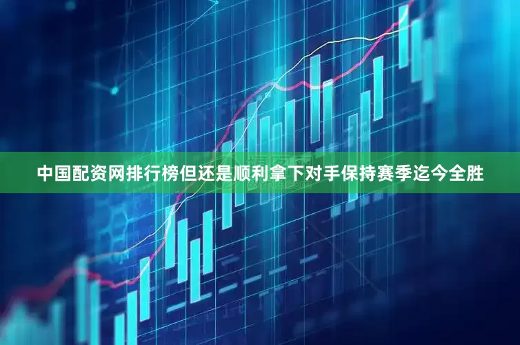 中国配资网排行榜但还是顺利拿下对手保持赛季迄今全胜