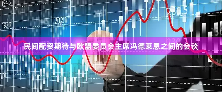 民间配资期待与欧盟委员会主席冯德莱恩之间的会谈