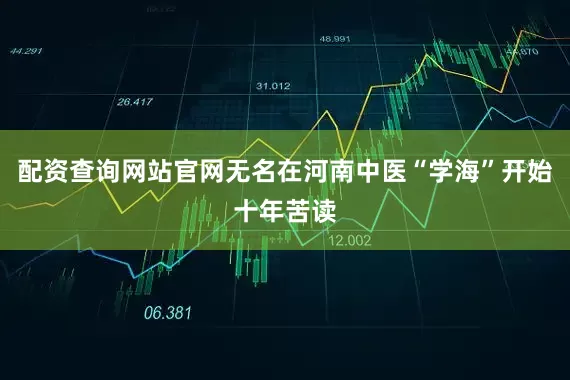 配资查询网站官网无名在河南中医“学海”开始十年苦读
