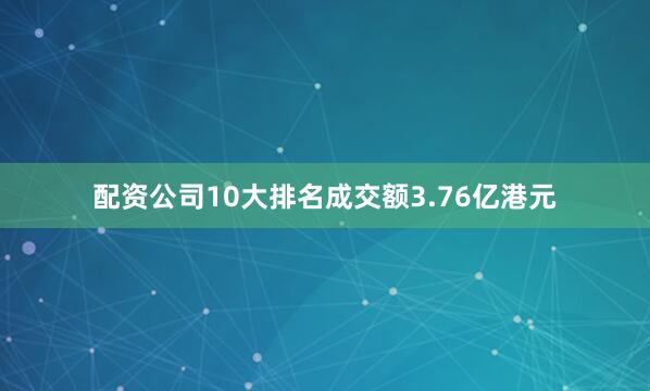 配资公司10大排名成交额3.76亿港元