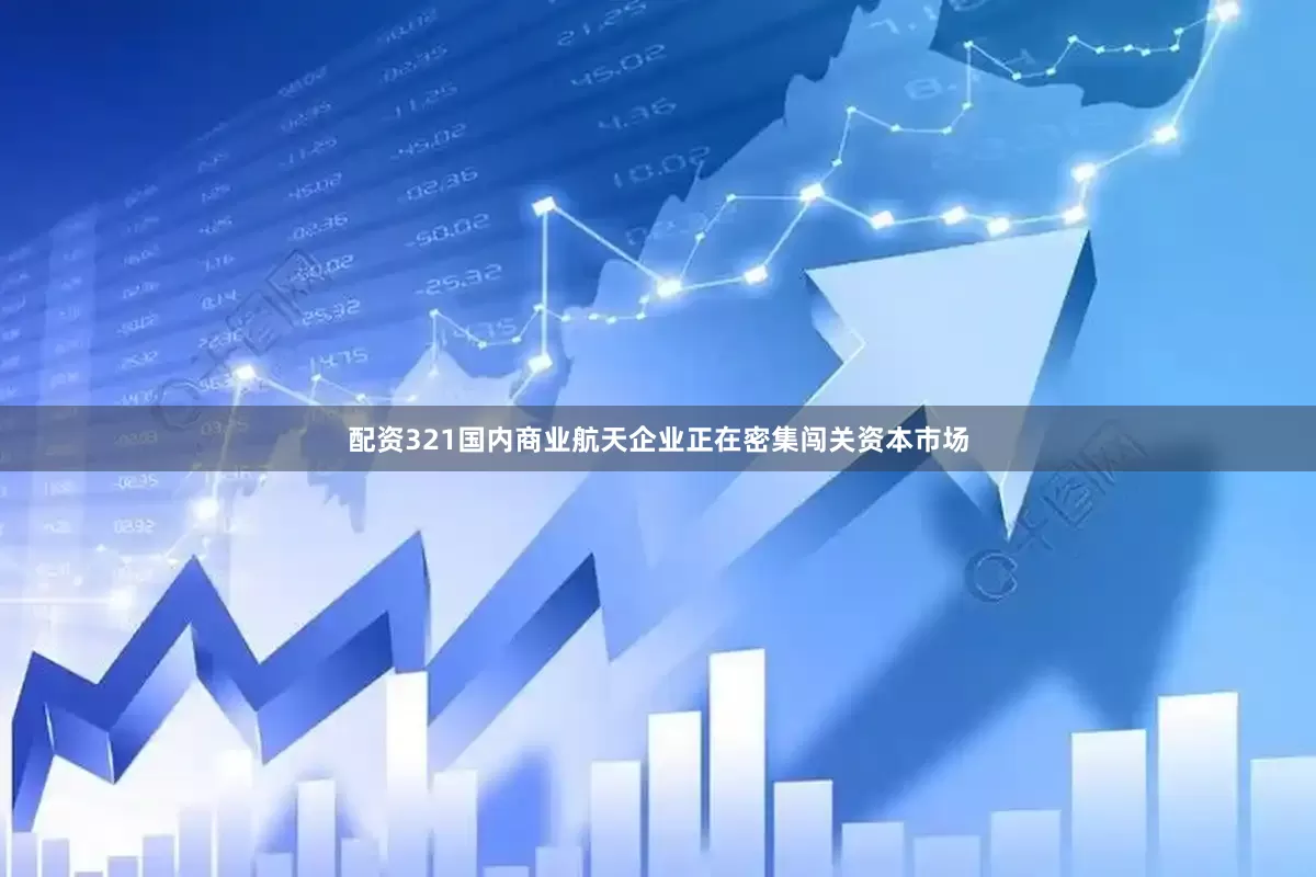 配资321国内商业航天企业正在密集闯关资本市场