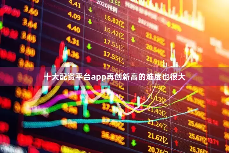 十大配资平台app再创新高的难度也很大