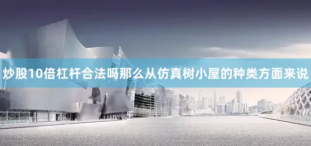 炒股10倍杠杆合法吗那么从仿真树小屋的种类方面来说