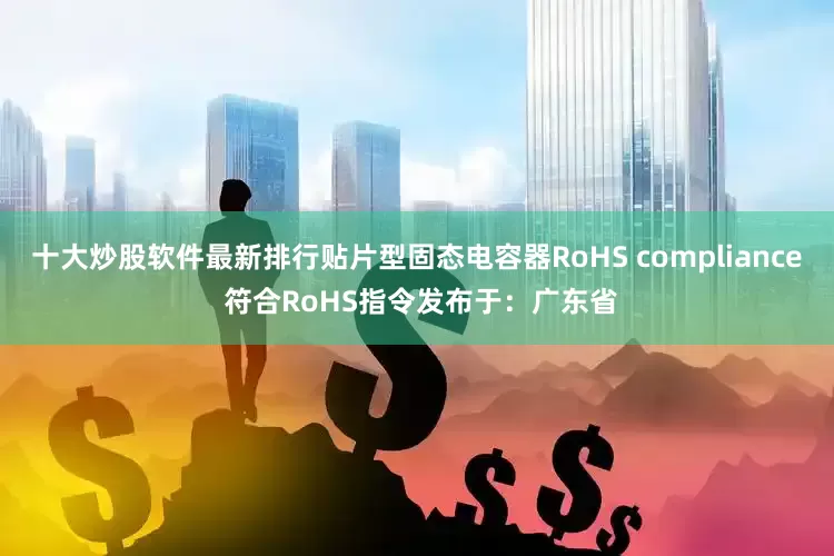 十大炒股软件最新排行贴片型固态电容器RoHS compliance 符合RoHS指令发布于：广东省