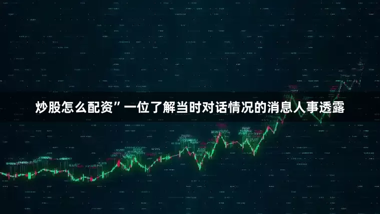 炒股怎么配资”一位了解当时对话情况的消息人事透露