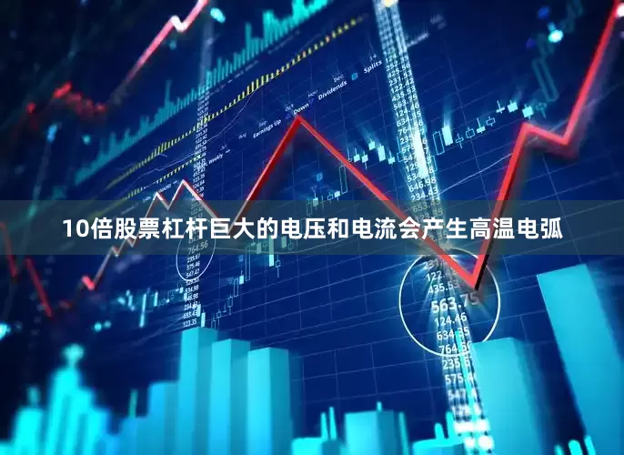 10倍股票杠杆巨大的电压和电流会产生高温电弧