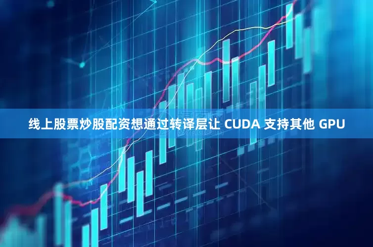 线上股票炒股配资想通过转译层让 CUDA 支持其他 GPU
