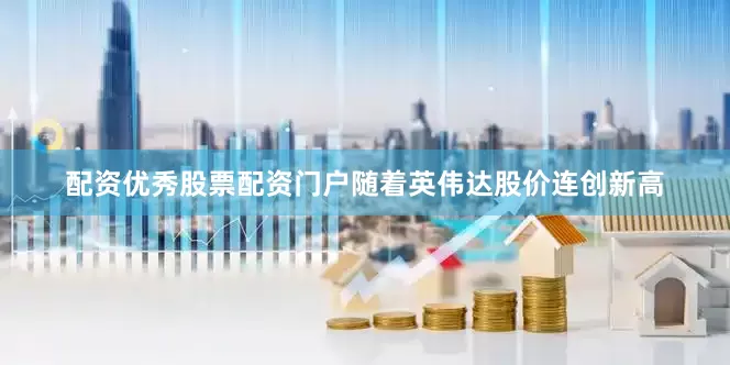 配资优秀股票配资门户随着英伟达股价连创新高