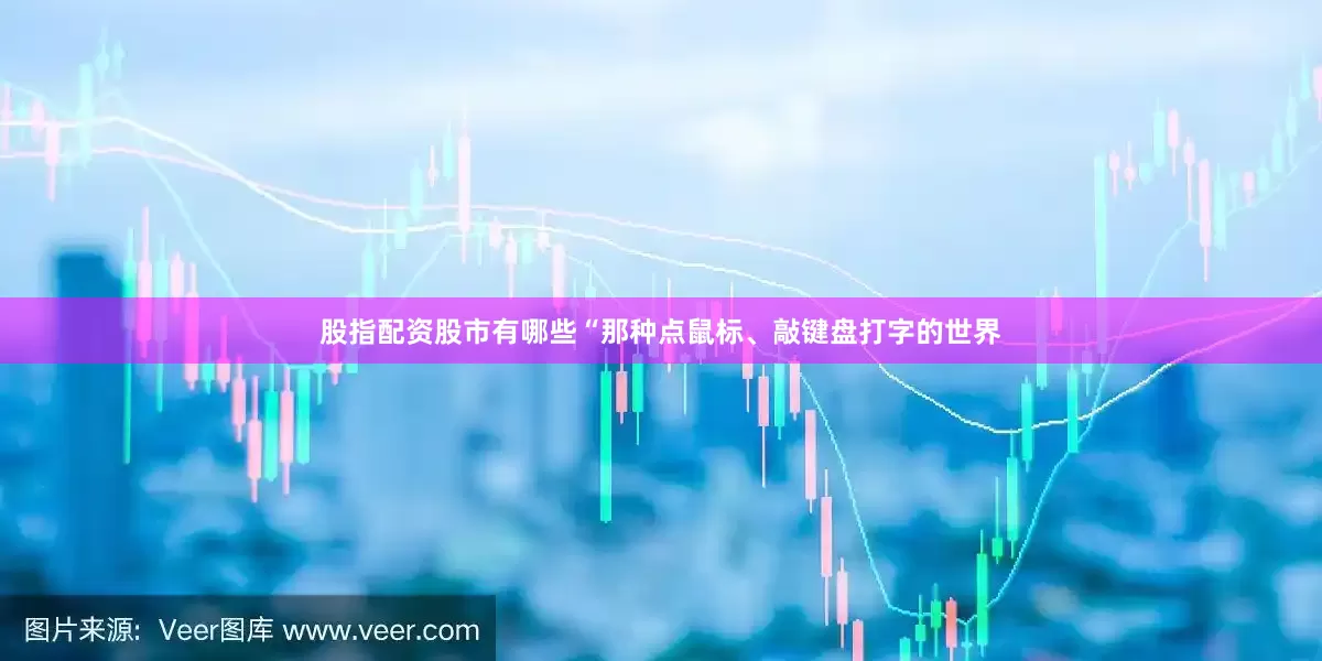 股指配资股市有哪些“那种点鼠标、敲键盘打字的世界