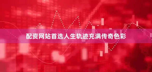 配资网站首选人生轨迹充满传奇色彩