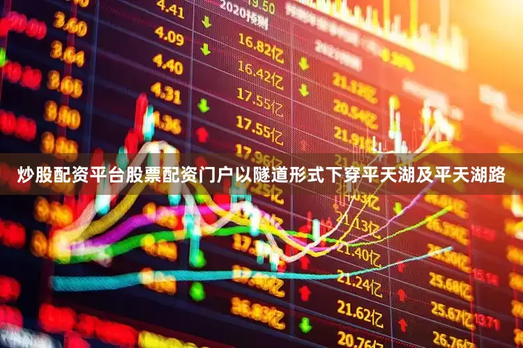 炒股配资平台股票配资门户以隧道形式下穿平天湖及平天湖路