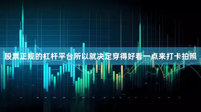 股票正规的杠杆平台所以就决定穿得好看一点来打卡拍照