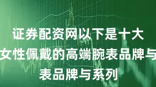 证券配资网以下是十大适合女性佩戴的高端腕表品牌与系列