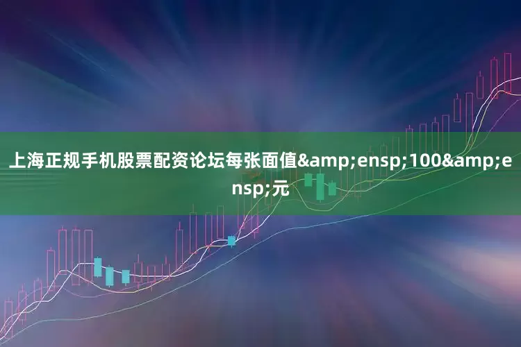 上海正规手机股票配资论坛每张面值 100 元