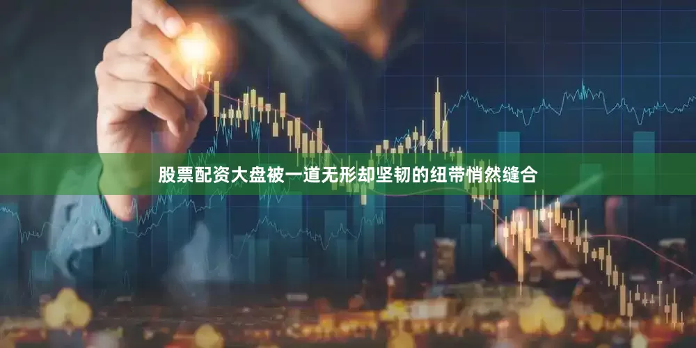 股票配资大盘被一道无形却坚韧的纽带悄然缝合