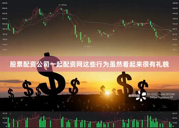 股票配资公司一起配资网这些行为虽然看起来很有礼貌