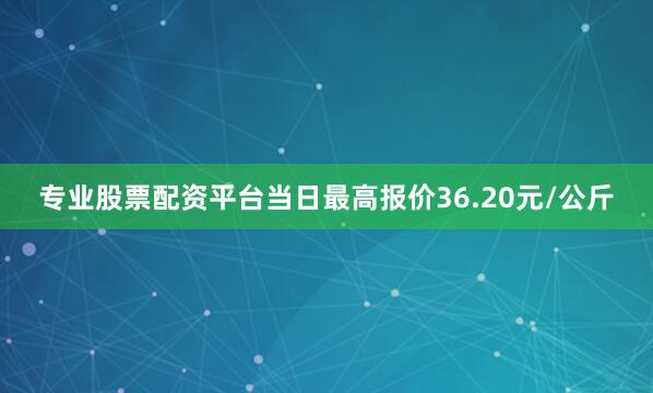 专业股票配资平台当日最高报价36.20元/公斤