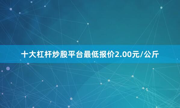 十大杠杆炒股平台最低报价2.00元/公斤