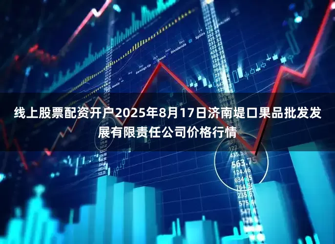 线上股票配资开户2025年8月17日济南堤口果品批发发展有限责任公司价格行情