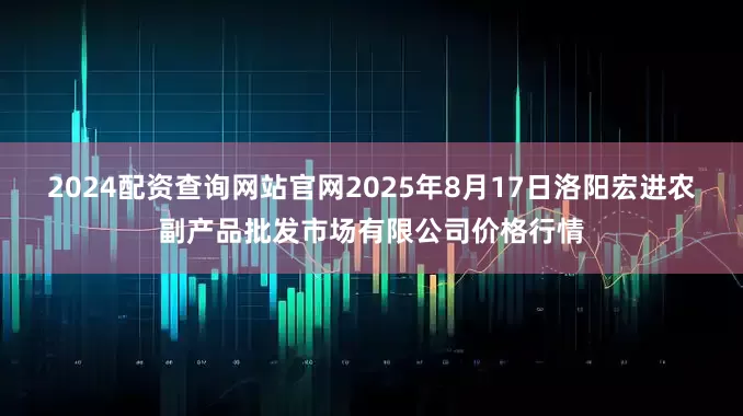 2024配资查询网站官网2025年8月17日洛阳宏进农副产品批发市场有限公司价格行情