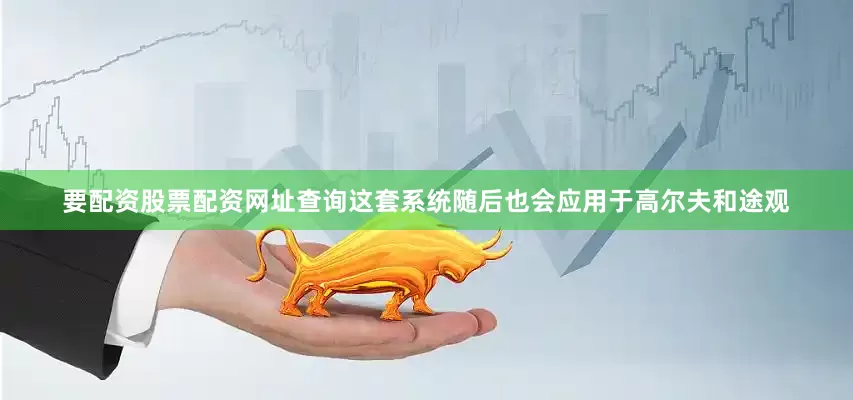 要配资股票配资网址查询这套系统随后也会应用于高尔夫和途观