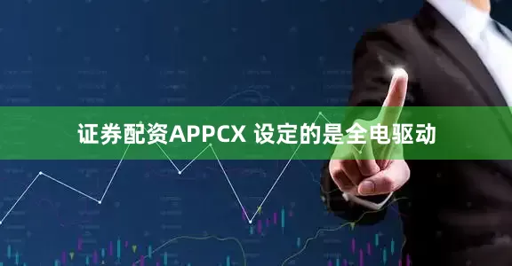 证券配资APPCX 设定的是全电驱动